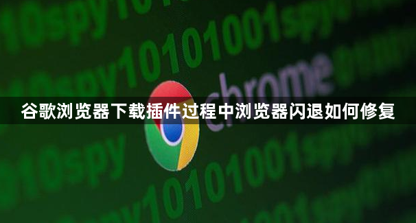 谷歌浏览器下载插件过程中浏览器闪退如何修复1
