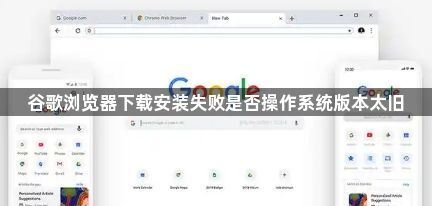 谷歌浏览器下载安装失败是否操作系统版本太旧1