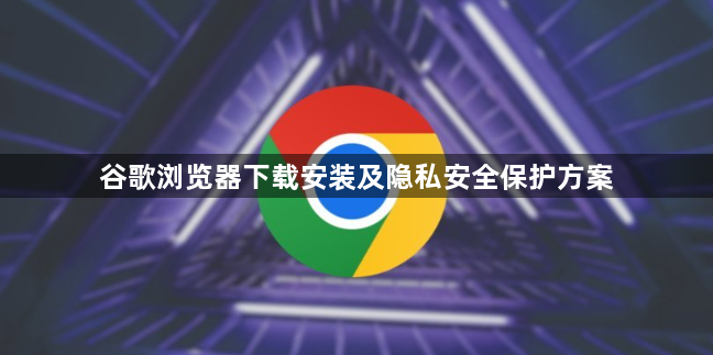 谷歌浏览器下载安装及隐私安全保护方案1