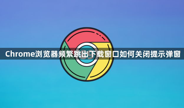 Chrome浏览器频繁跳出下载窗口如何关闭提示弹窗1