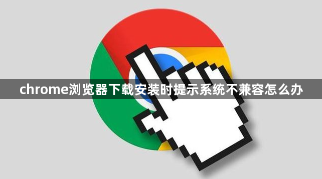 chrome浏览器下载安装时提示系统不兼容怎么办1