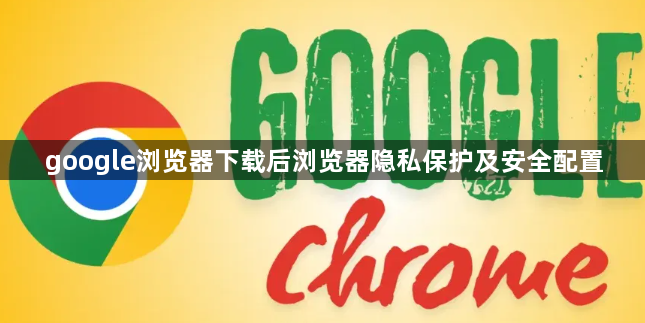google浏览器下载后浏览器隐私保护及安全配置1
