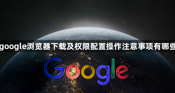 google浏览器下载及权限配置操作注意事项有哪些1