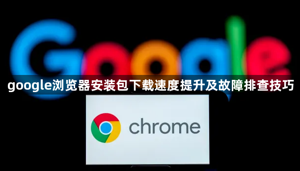 google浏览器安装包下载速度提升及故障排查技巧1