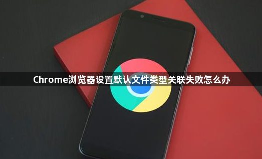 Chrome浏览器设置默认文件类型关联失败怎么办1