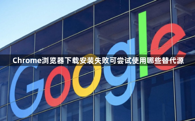 Chrome浏览器下载安装失败可尝试使用哪些替代源1