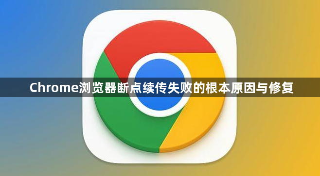 Chrome浏览器断点续传失败的根本原因与修复1