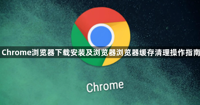 Chrome浏览器下载安装及浏览器浏览器缓存清理操作指南1