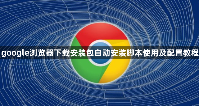 google浏览器下载安装包自动安装脚本使用及配置教程1