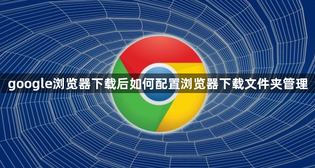 google浏览器下载后如何配置浏览器下载文件夹管理1