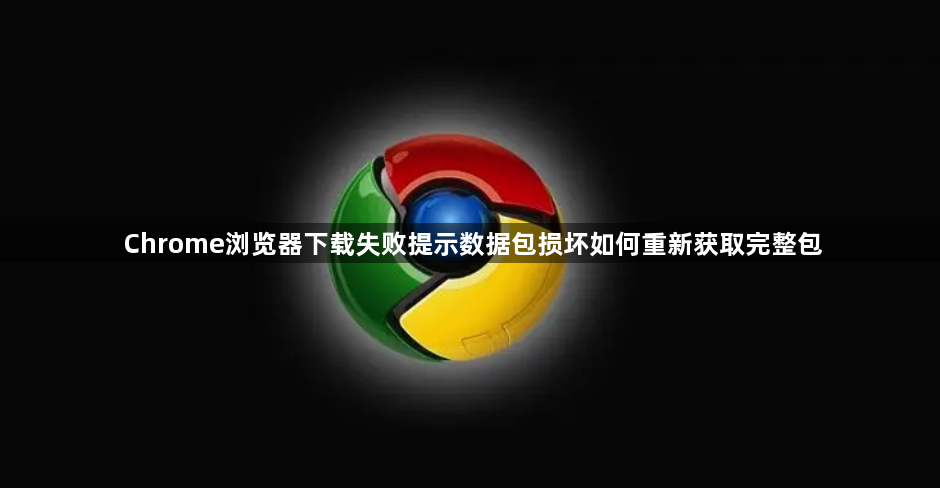 Chrome浏览器下载失败提示数据包损坏如何重新获取完整包1