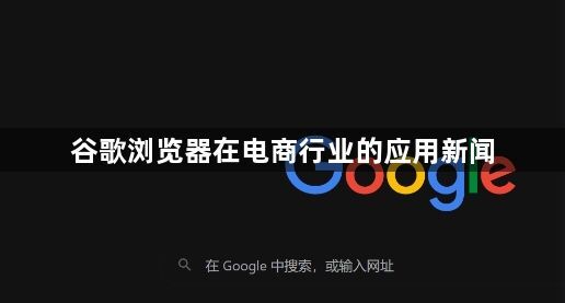 谷歌浏览器在电商行业的应用新闻1