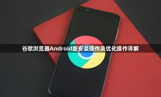 谷歌浏览器Android版安装操作及优化操作详解1