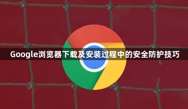 Google浏览器下载及安装过程中的安全防护技巧1