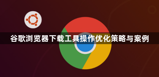 谷歌浏览器下载工具操作优化策略与案例1