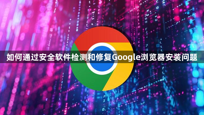 如何通过安全软件检测和修复Google浏览器安装问题1