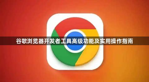 谷歌浏览器开发者工具高级功能及实用操作指南1