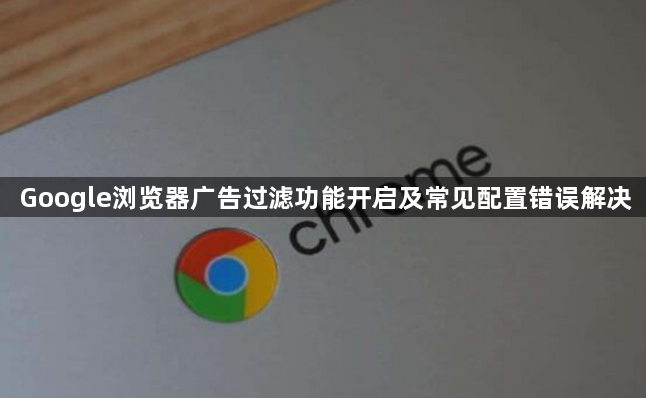 Google浏览器广告过滤功能开启及常见配置错误解决1