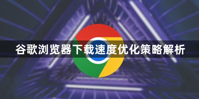 谷歌浏览器下载速度优化策略解析1