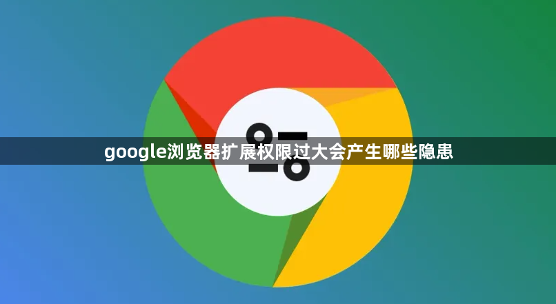 google浏览器扩展权限过大会产生哪些隐患1