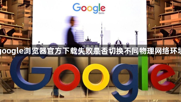 google浏览器官方下载失败是否切换不同物理网络环境1