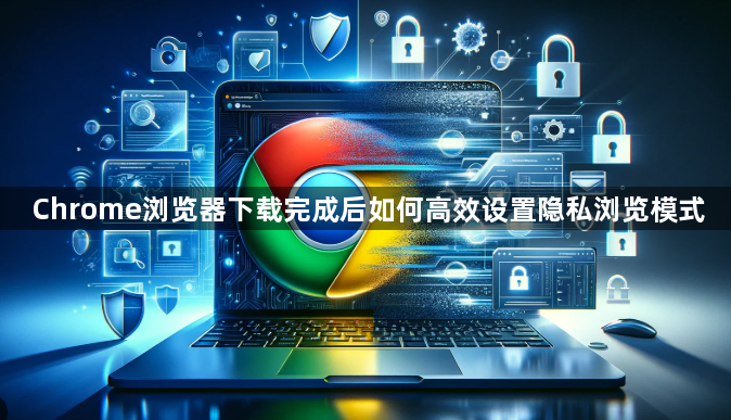 Chrome浏览器下载完成后如何高效设置隐私浏览模式1