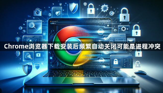 Chrome浏览器下载安装后频繁自动关闭可能是进程冲突1