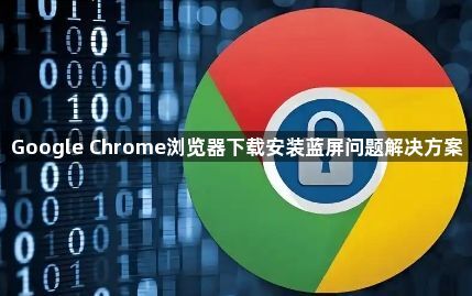 Google Chrome浏览器下载安装蓝屏问题解决方案1