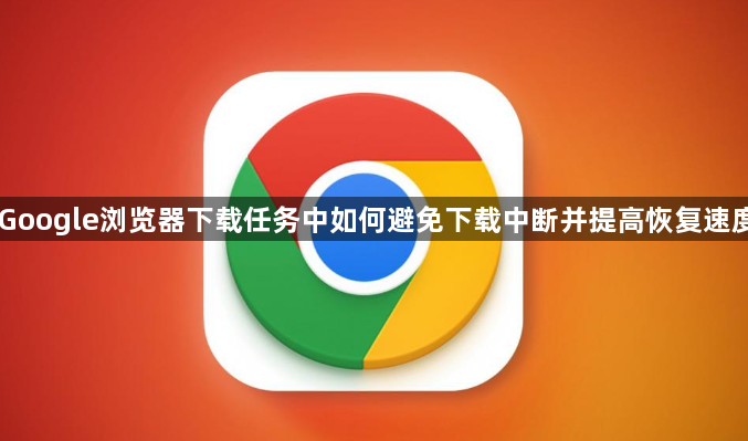 Google浏览器下载任务中如何避免下载中断并提高恢复速度1