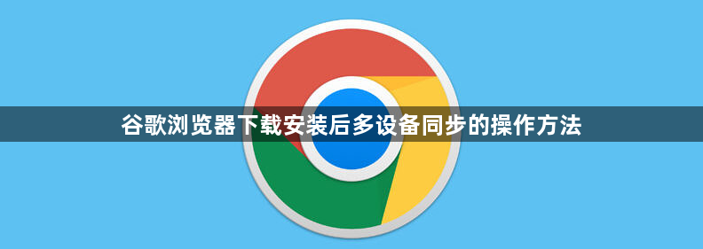 谷歌浏览器下载安装后多设备同步的操作方法1