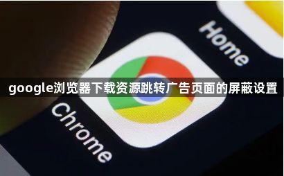 google浏览器下载资源跳转广告页面的屏蔽设置1