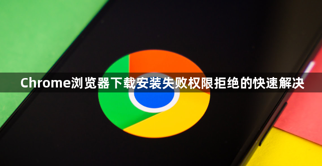 Chrome浏览器下载安装失败权限拒绝的快速解决1