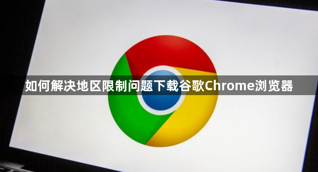 如何解决地区限制问题下载谷歌Chrome浏览器1