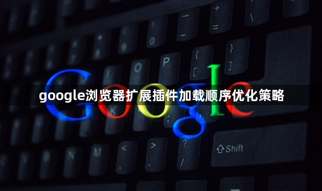 google浏览器扩展插件加载顺序优化策略1