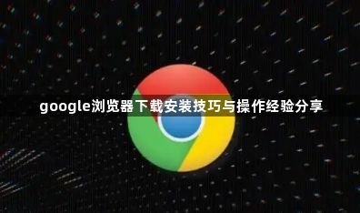 google浏览器下载安装技巧与操作经验分享1
