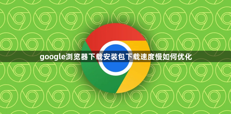 google浏览器下载安装包下载速度慢如何优化1