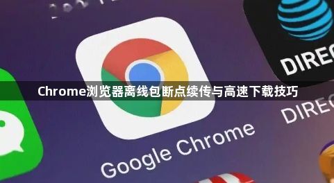 Chrome浏览器离线包断点续传与高速下载技巧1