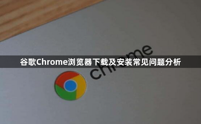 谷歌Chrome浏览器下载及安装常见问题分析1