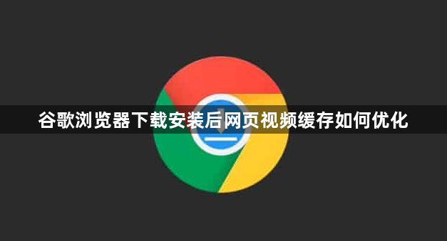 谷歌浏览器下载安装后网页视频缓存如何优化1