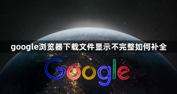 google浏览器下载文件显示不完整如何补全1