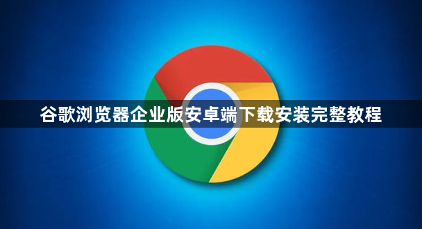 谷歌浏览器企业版安卓端下载安装完整教程1