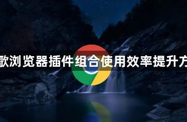 谷歌浏览器插件组合使用效率提升方法1