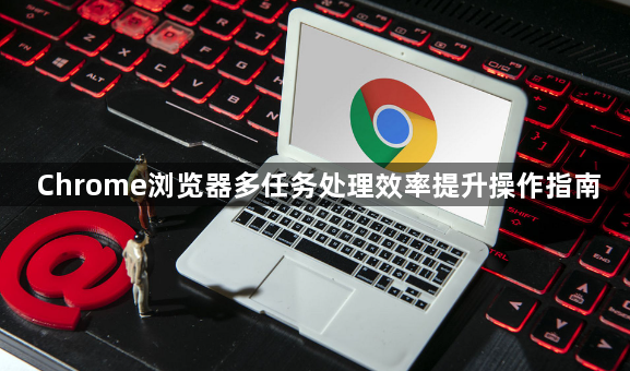 Chrome浏览器多任务处理效率提升操作指南1