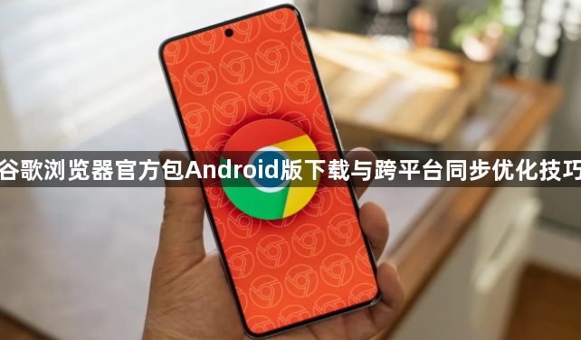 谷歌浏览器官方包Android版下载与跨平台同步优化技巧1
