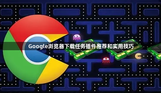 Google浏览器下载任务插件推荐和实用技巧1