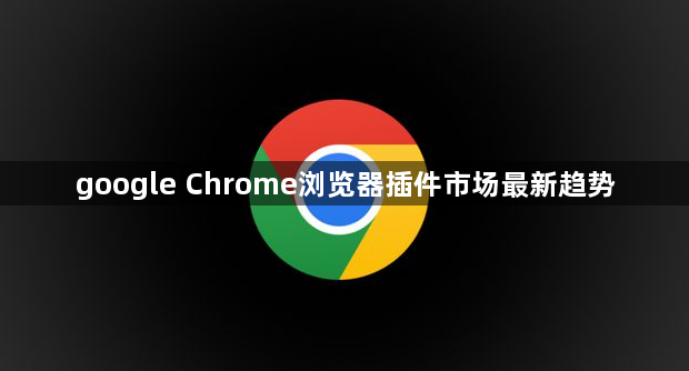 google Chrome浏览器插件市场最新趋势1