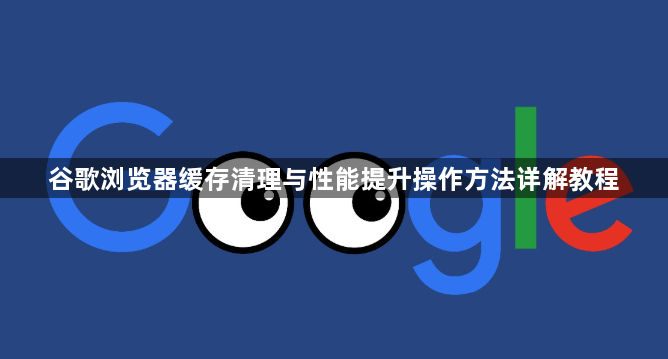 谷歌浏览器缓存清理与性能提升操作方法详解教程1