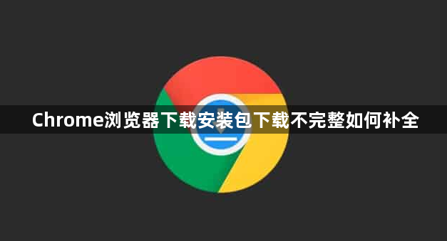Chrome浏览器下载安装包下载不完整如何补全1