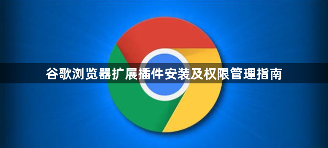 谷歌浏览器扩展插件安装及权限管理指南1