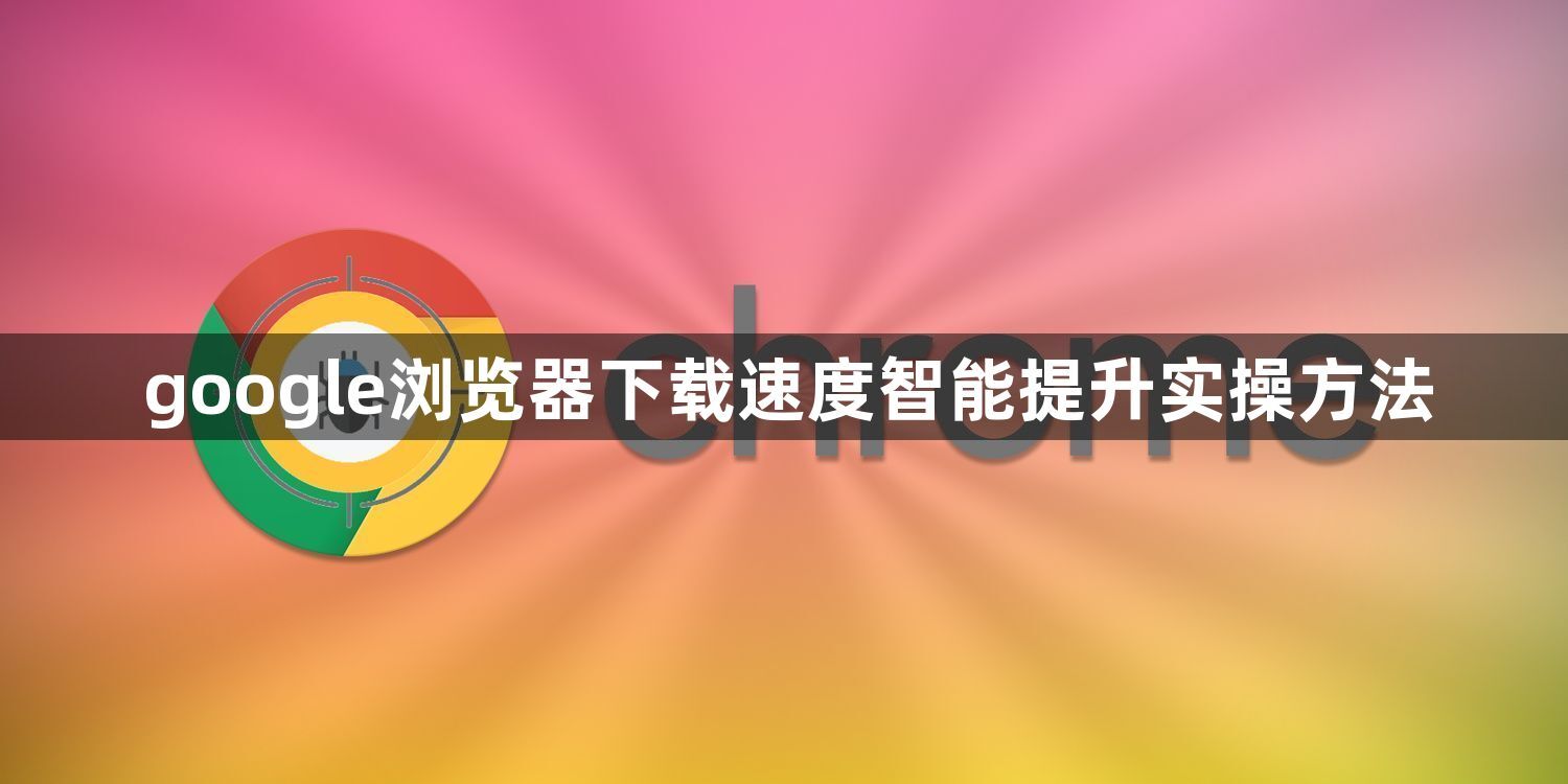 google浏览器下载速度智能提升实操方法1